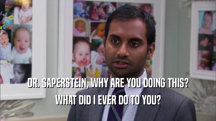 DR. SAPERSTEIN, WHY ARE YOU DOING THIS? WHAT DID I EVER DO TO YOU? 