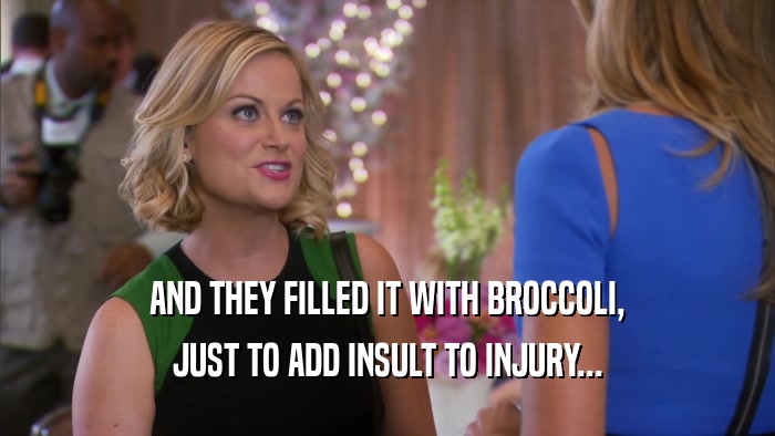 AND THEY FILLED IT WITH BROCCOLI, JUST TO ADD INSULT TO INJURY... 