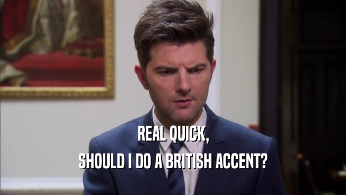REAL QUICK, SHOULD I DO A BRITISH ACCENT? 
