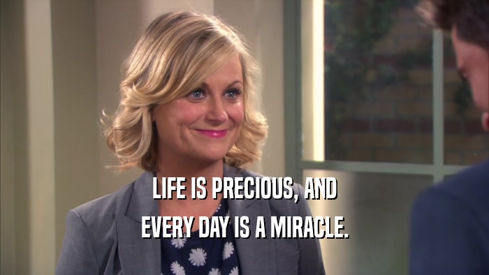 LIFE IS PRECIOUS, AND EVERY DAY IS A MIRACLE. 