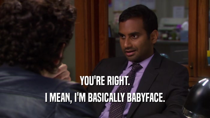 YOU'RE RIGHT. I MEAN, I'M BASICALLY BABYFACE. 