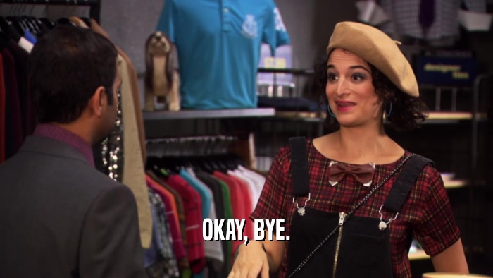OKAY, BYE.  
