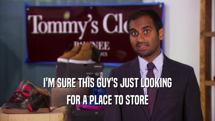 I'M SURE THIS GUY'S JUST LOOKING FOR A PLACE TO STORE 