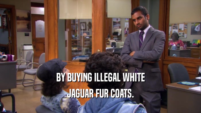 BY BUYING ILLEGAL WHITE JAGUAR FUR COATS. 