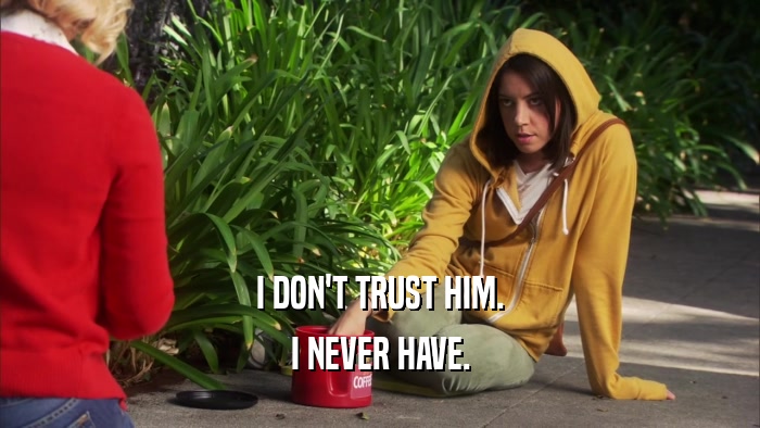 I DON'T TRUST HIM. I NEVER HAVE. 