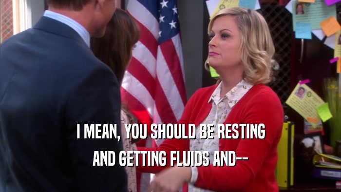 I MEAN, YOU SHOULD BE RESTING AND GETTING FLUIDS AND-- 