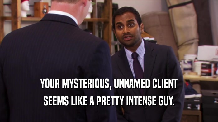 YOUR MYSTERIOUS, UNNAMED CLIENT SEEMS LIKE A PRETTY INTENSE GUY. 