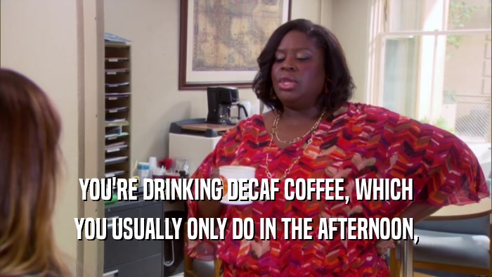YOU'RE DRINKING DECAF COFFEE, WHICH YOU USUALLY ONLY DO IN THE AFTERNOON, 