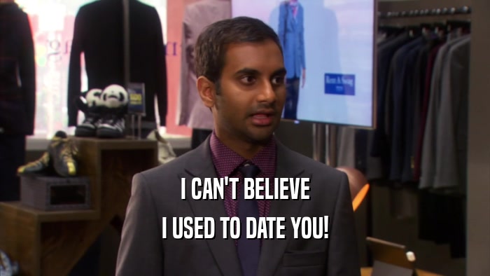 I CAN'T BELIEVE I USED TO DATE YOU! 