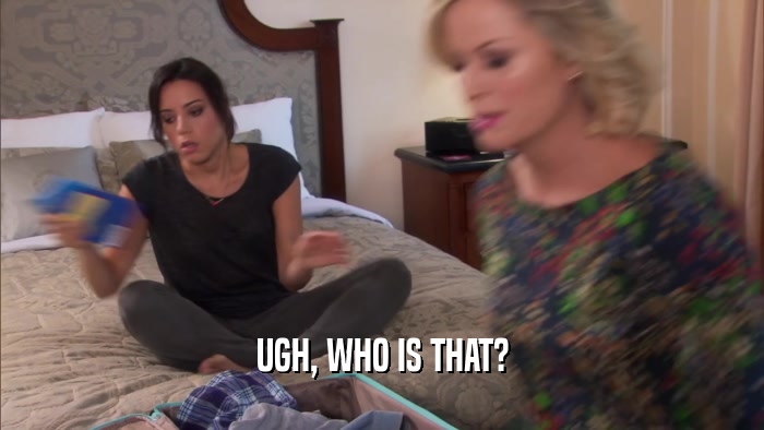 UGH, WHO IS THAT?  