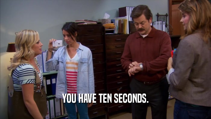 YOU HAVE TEN SECONDS.  