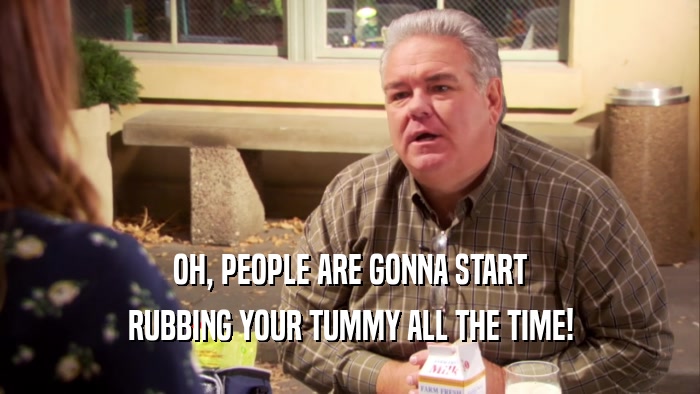 OH, PEOPLE ARE GONNA START RUBBING YOUR TUMMY ALL THE TIME! 