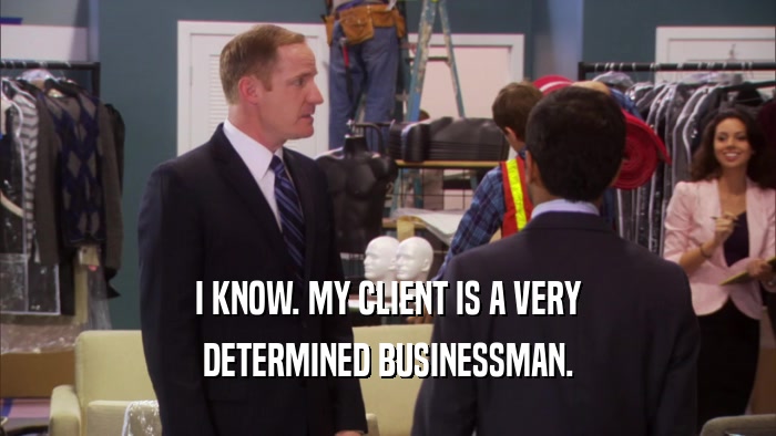 I KNOW. MY CLIENT IS A VERY DETERMINED BUSINESSMAN. 