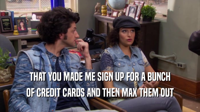 THAT YOU MADE ME SIGN UP FOR A BUNCH OF CREDIT CARDS AND THEN MAX THEM OUT 