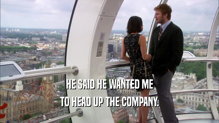 HE SAID HE WANTED ME TO HEAD UP THE COMPANY. 