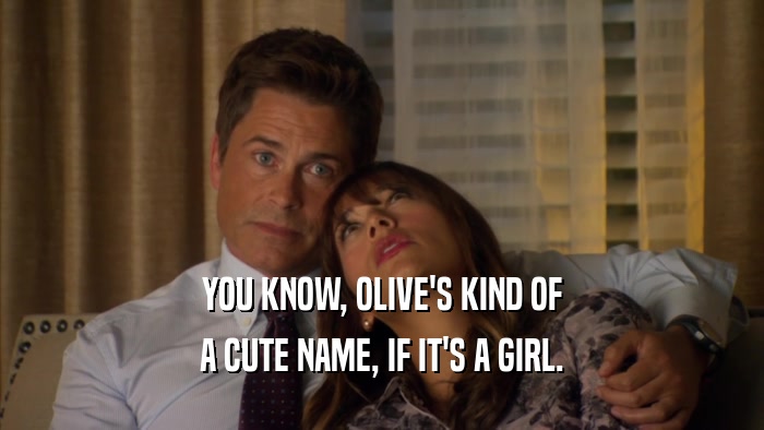YOU KNOW, OLIVE'S KIND OF A CUTE NAME, IF IT'S A GIRL. 