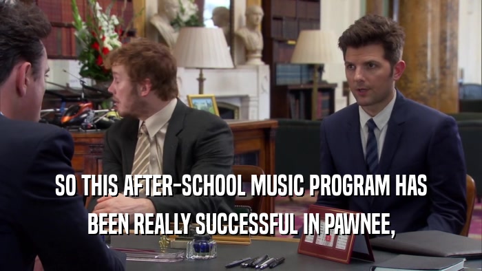SO THIS AFTER-SCHOOL MUSIC PROGRAM HAS BEEN REALLY SUCCESSFUL IN PAWNEE, 