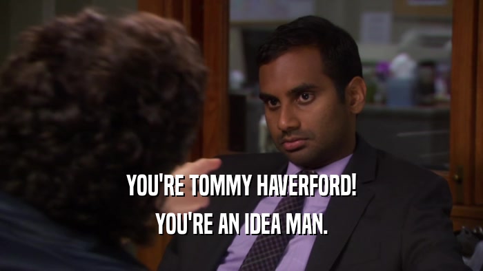 YOU'RE TOMMY HAVERFORD! YOU'RE AN IDEA MAN. 