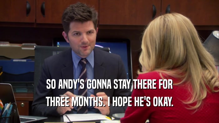 SO ANDY'S GONNA STAY THERE FOR THREE MONTHS. I HOPE HE'S OKAY. 