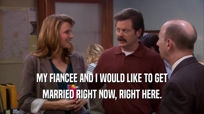 MY FIANCEE AND I WOULD LIKE TO GET MARRIED RIGHT NOW, RIGHT HERE. 