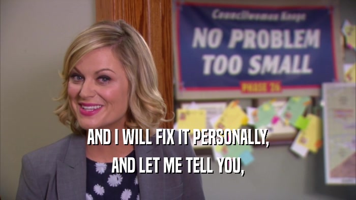 AND I WILL FIX IT PERSONALLY, AND LET ME TELL YOU, 