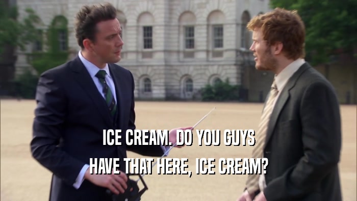 ICE CREAM. DO YOU GUYS HAVE THAT HERE, ICE CREAM? 