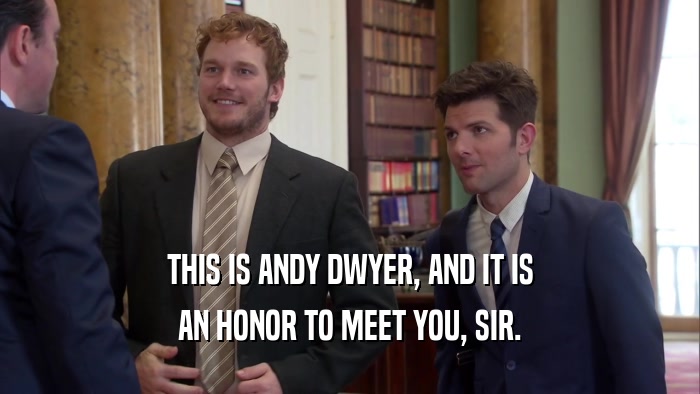 THIS IS ANDY DWYER, AND IT IS AN HONOR TO MEET YOU, SIR. 