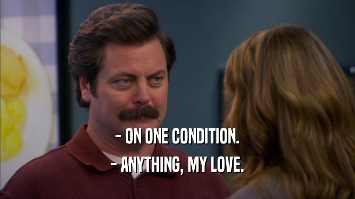 - ON ONE CONDITION. - ANYTHING, MY LOVE. 