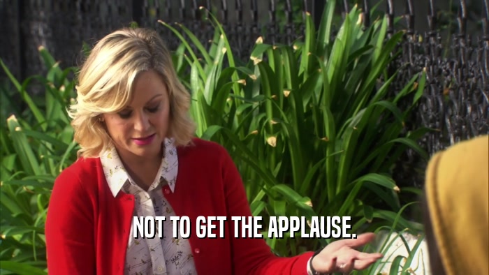 NOT TO GET THE APPLAUSE.  