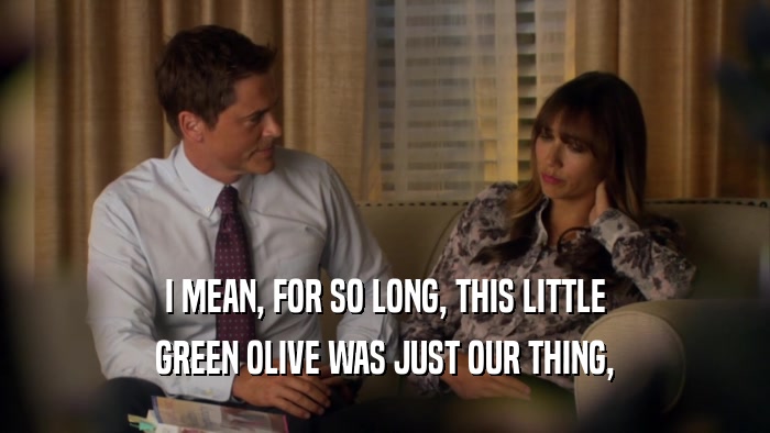 I MEAN, FOR SO LONG, THIS LITTLE
 GREEN OLIVE WAS JUST OUR THING,
 