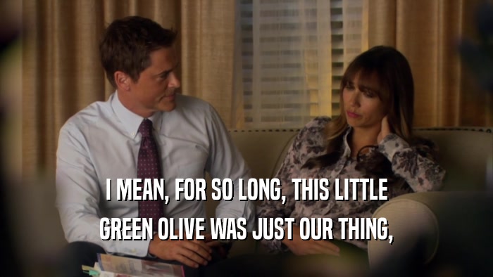 I MEAN, FOR SO LONG, THIS LITTLE GREEN OLIVE WAS JUST OUR THING, 