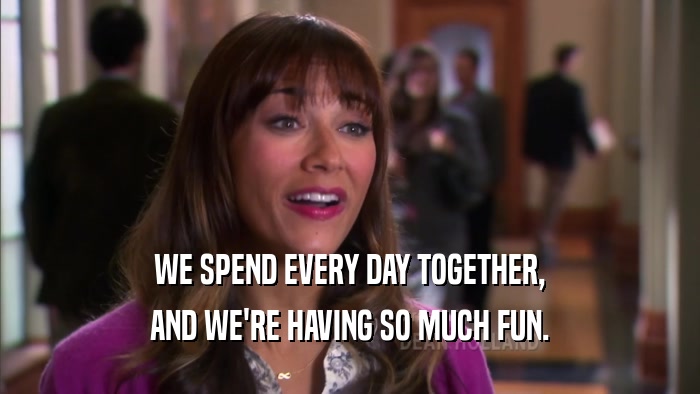 WE SPEND EVERY DAY TOGETHER, AND WE'RE HAVING SO MUCH FUN. 