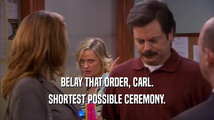 BELAY THAT ORDER, CARL. SHORTEST POSSIBLE CEREMONY. 