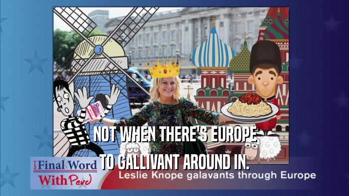 NOT WHEN THERE'S EUROPE TO GALLIVANT AROUND IN. 