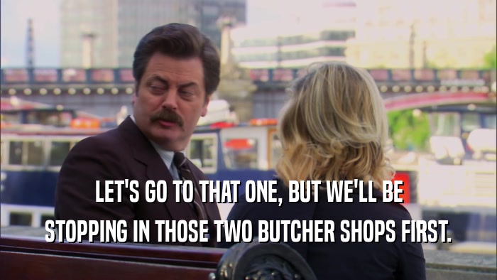 LET'S GO TO THAT ONE, BUT WE'LL BE STOPPING IN THOSE TWO BUTCHER SHOPS FIRST. 