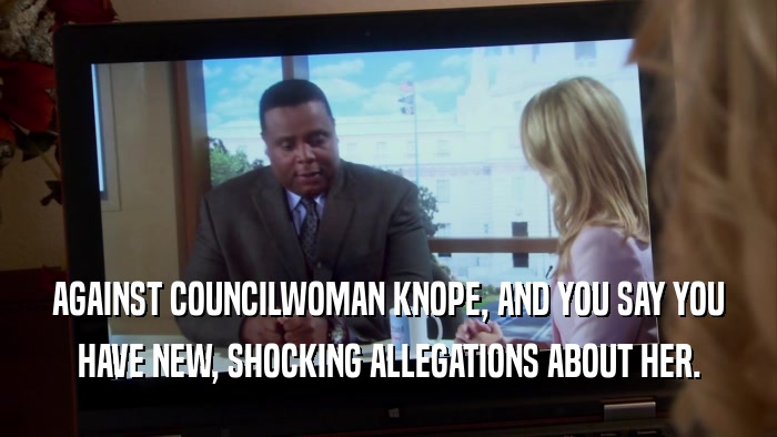 AGAINST COUNCILWOMAN KNOPE, AND YOU SAY YOU HAVE NEW, SHOCKING ALLEGATIONS ABOUT HER. 