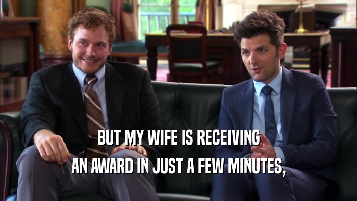 BUT MY WIFE IS RECEIVING AN AWARD IN JUST A FEW MINUTES, 