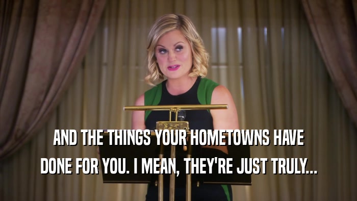 AND THE THINGS YOUR HOMETOWNS HAVE DONE FOR YOU. I MEAN, THEY'RE JUST TRULY... 