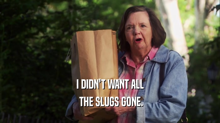 I DIDN'T WANT ALL  THE SLUGS GONE. 