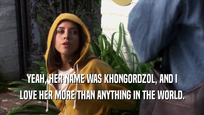 YEAH, HER NAME WAS KHONGORDZOL, AND I LOVE HER MORE THAN ANYTHING IN THE WORLD. 
