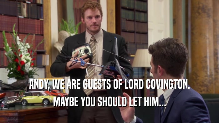 ANDY, WE ARE GUESTS OF LORD COVINGTON. MAYBE YOU SHOULD LET HIM... 