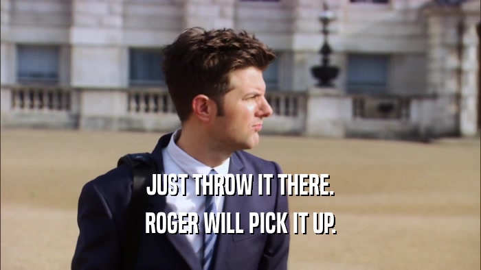 JUST THROW IT THERE. ROGER WILL PICK IT UP. 