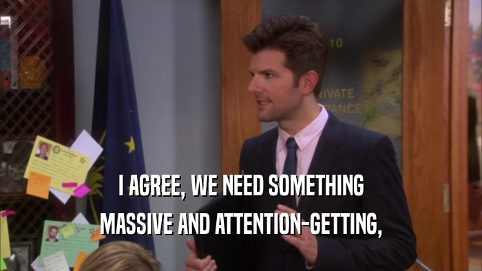 I AGREE, WE NEED SOMETHING MASSIVE AND ATTENTION-GETTING, 
