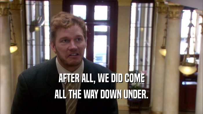 AFTER ALL, WE DID COME ALL THE WAY DOWN UNDER. 