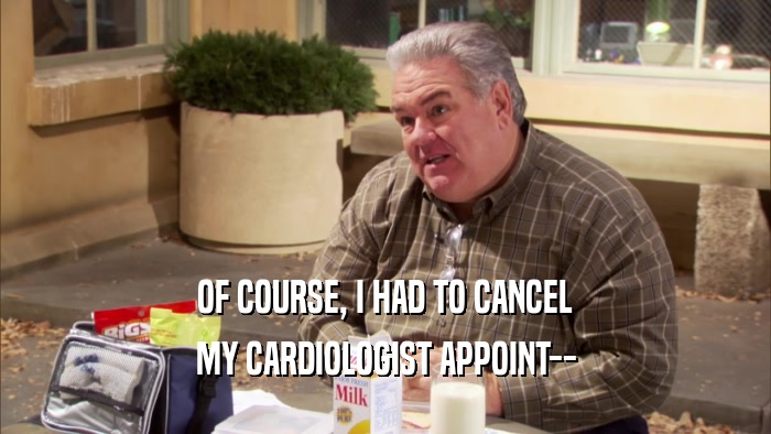 OF COURSE, I HAD TO CANCEL MY CARDIOLOGIST APPOINT-- 