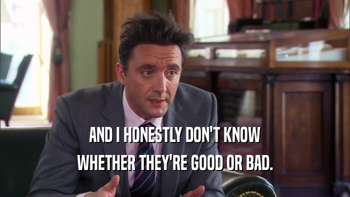 AND I HONESTLY DON'T KNOW WHETHER THEY'RE GOOD OR BAD. 