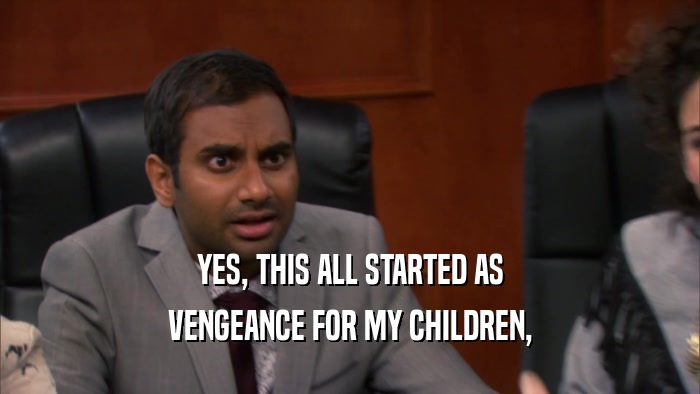 YES, THIS ALL STARTED AS VENGEANCE FOR MY CHILDREN, 