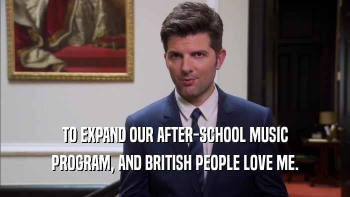 TO EXPAND OUR AFTER-SCHOOL MUSIC PROGRAM, AND BRITISH PEOPLE LOVE ME. 