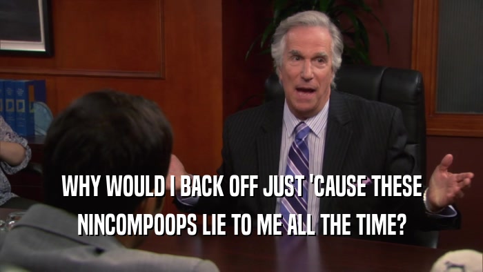WHY WOULD I BACK OFF JUST 'CAUSE THESE NINCOMPOOPS LIE TO ME ALL THE TIME? 
