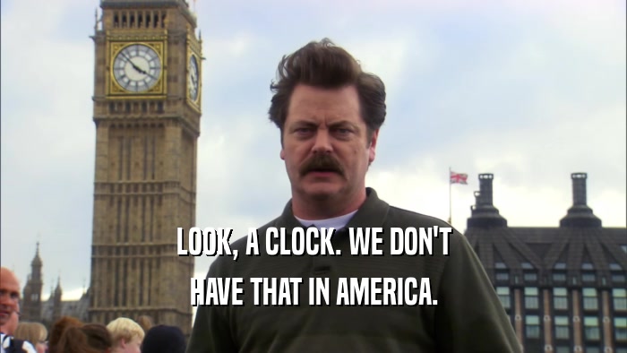 LOOK, A CLOCK. WE DON'T HAVE THAT IN AMERICA. 
